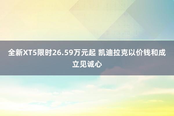 全新XT5限时26.59万元起 凯迪拉克以价钱和成立见诚心