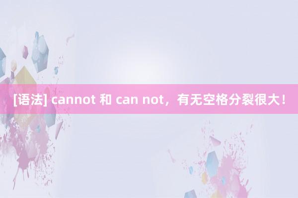 [语法] cannot 和 can not，有无空格分裂很大！