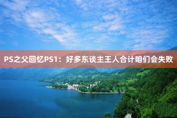 PS之父回忆PS1：好多东谈主王人合计咱们会失败