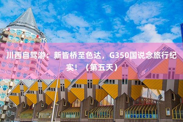 川西自驾游：新皆桥至色达，G350国说念旅行纪实！（第五天）