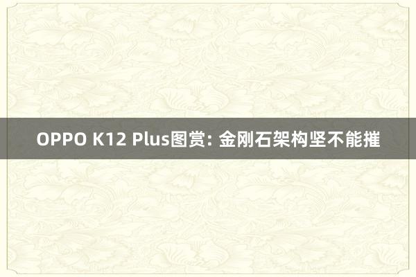 OPPO K12 Plus图赏: 金刚石架构坚不能摧