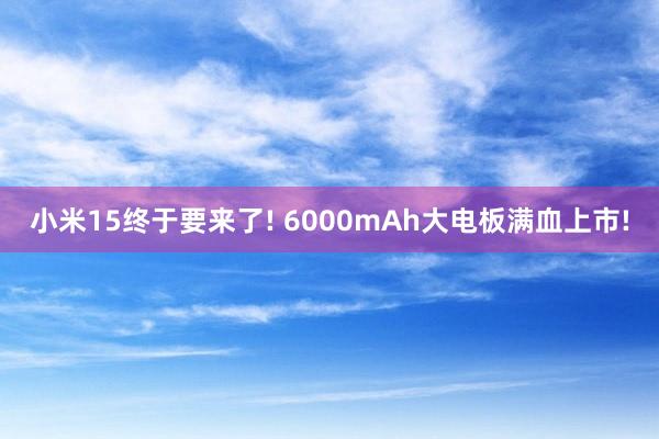 小米15终于要来了! 6000mAh大电板满血上市!