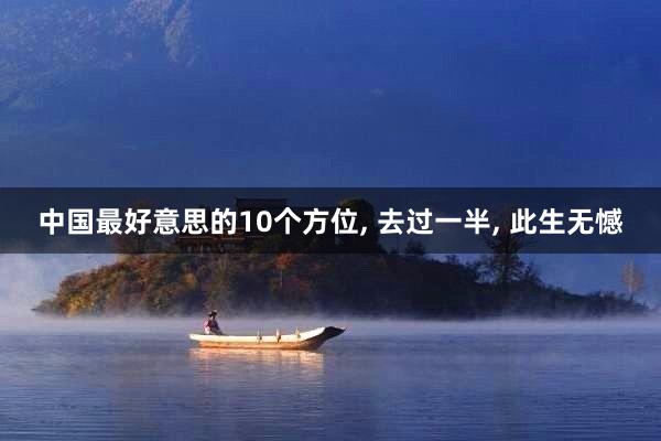 中国最好意思的10个方位, 去过一半, 此生无憾