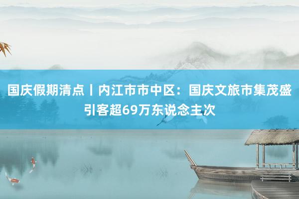 国庆假期清点丨内江市市中区：国庆文旅市集茂盛引客超69万东说念主次