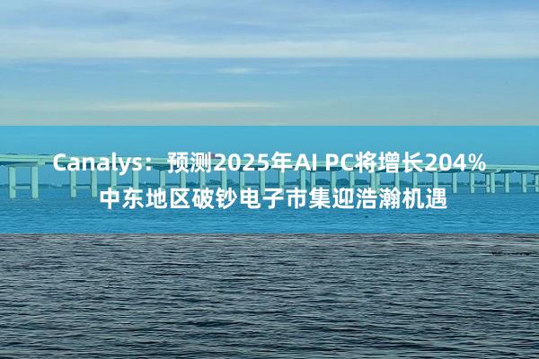 Canalys：预测2025年AI PC将增长204% 中东地区破钞电子市集迎浩瀚机遇