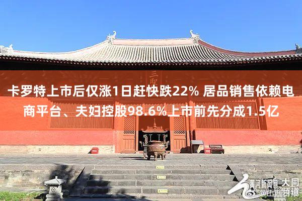 卡罗特上市后仅涨1日赶快跌22% 居品销售依赖电商平台、夫妇控股98.6%上市前先分成1.5亿