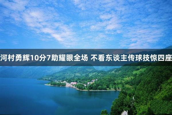 河村勇辉10分7助耀眼全场 不看东谈主传球技惊四座