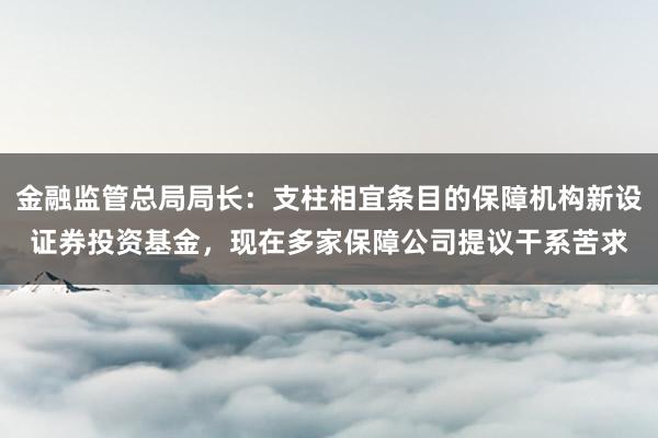 金融监管总局局长：支柱相宜条目的保障机构新设证券投资基金，现在多家保障公司提议干系苦求