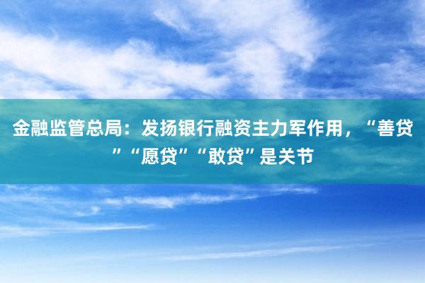 金融监管总局：发扬银行融资主力军作用，“善贷”“愿贷”“敢贷”是关节