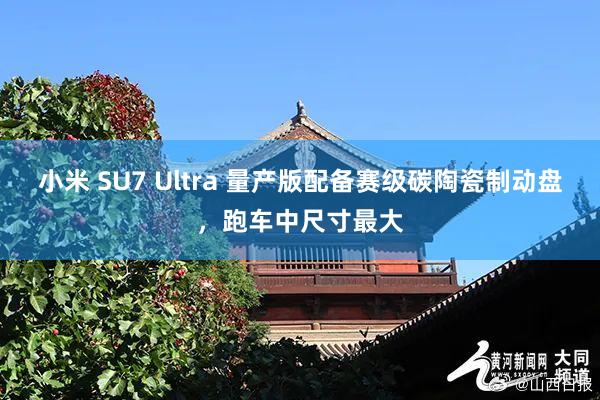 小米 SU7 Ultra 量产版配备赛级碳陶瓷制动盘，跑车中尺寸最大