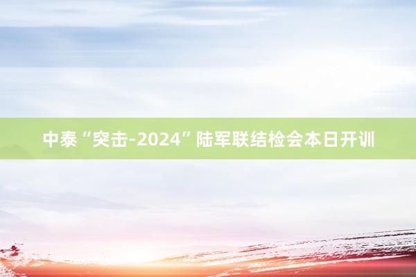 中泰“突击-2024”陆军联结检会本日开训