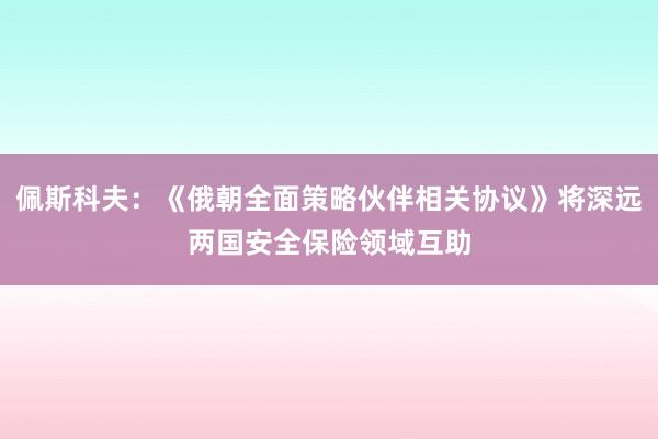 佩斯科夫：《俄朝全面策略伙伴相关协议》将深远两国安全保险领域互助